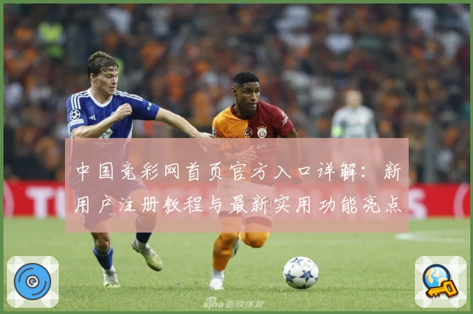 中国竞彩网首页官方入口详解：新用户注册教程与最新实用功能亮点解析