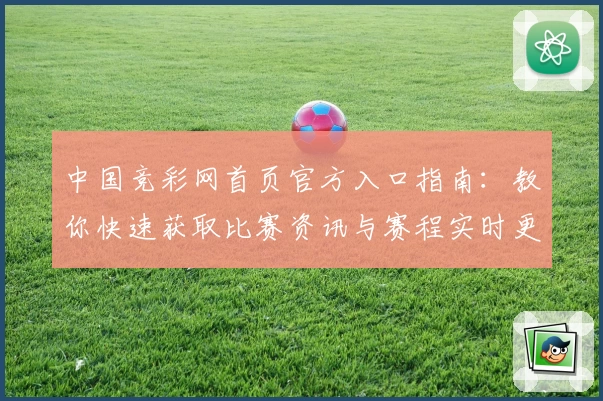 中国竞彩网首页官方入口指南：教你快速获取比赛资讯与赛程实时更新