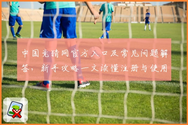 中国竞猜网官方入口及常见问题解答,新手攻略一文读懂注册与使用体验