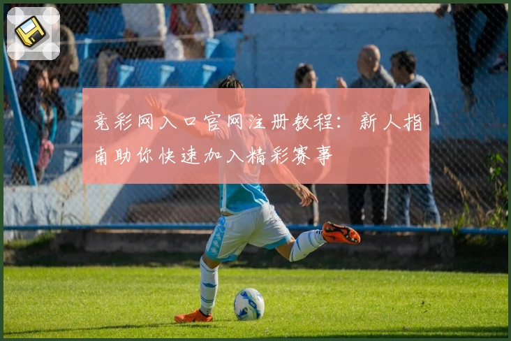 竞彩网入口官网注册教程:新人指南助你快速加入精彩赛事