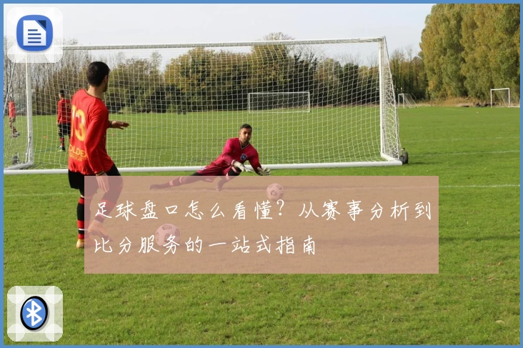 足球盘口怎么看懂?从赛事分析到比分服务的一站式指南