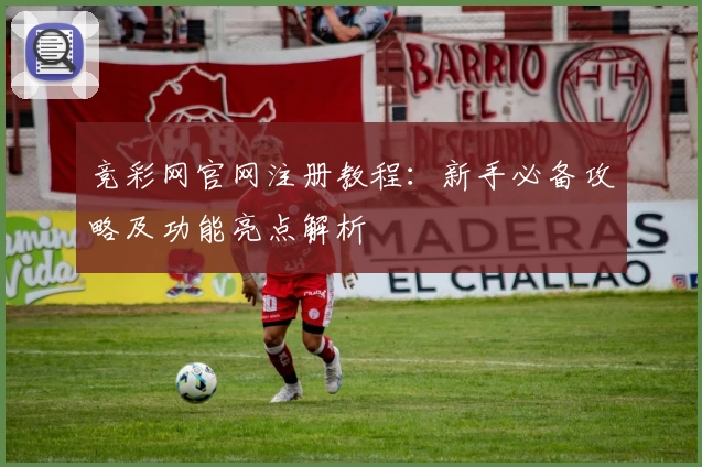 竞彩网官网注册教程：新手必备攻略及功能亮点解析