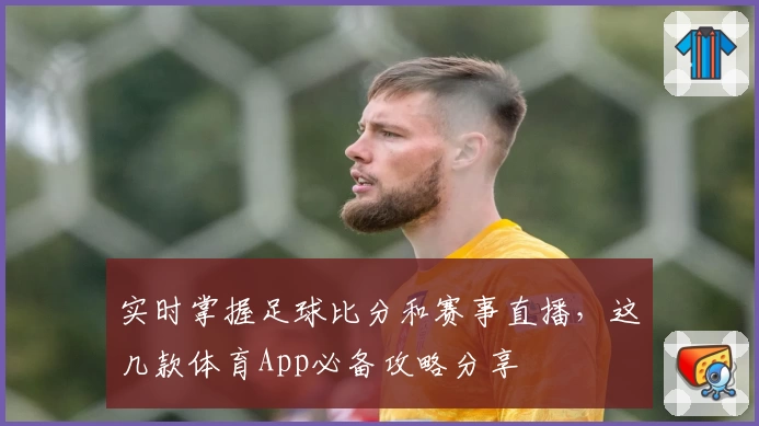 实时掌握足球比分和赛事直播,这几款体育App必备攻略分享