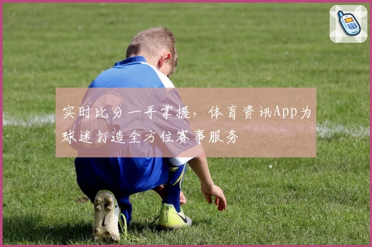 实时比分一手掌握,体育资讯App为球迷打造全方位赛事服务