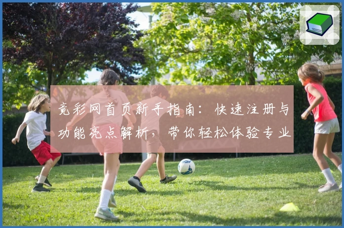 竟彩网首页新手指南：快速注册与功能亮点解析，带你轻松体验专业领域资讯服务新升级