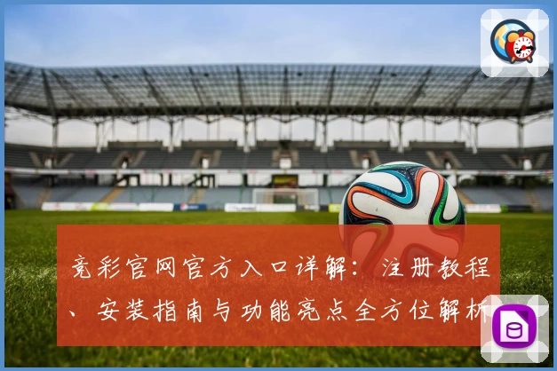 竞彩官网官方入口详解：注册教程、安装指南与功能亮点全方位解析