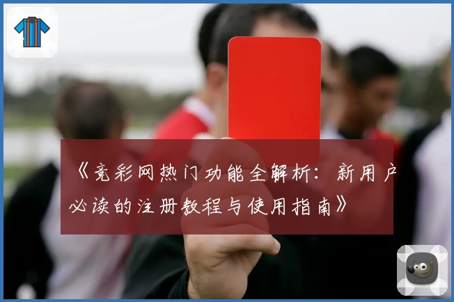 《竞彩网热门功能全解析：新用户必读的注册教程与使用指南》