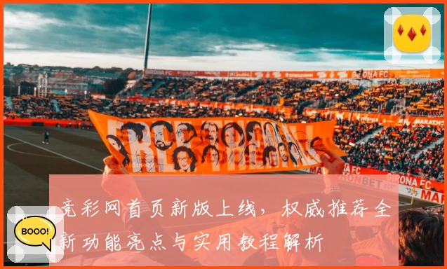 竞彩网首页新版上线，权威推荐全新功能亮点与实用教程解析