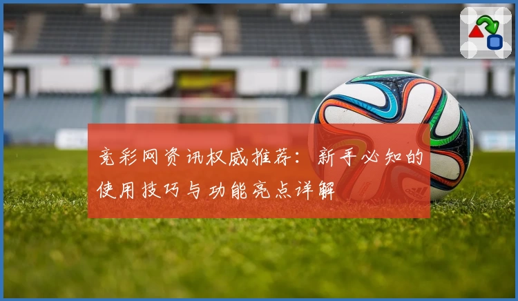 竞彩网资讯权威推荐：新手必知的使用技巧与功能亮点详解