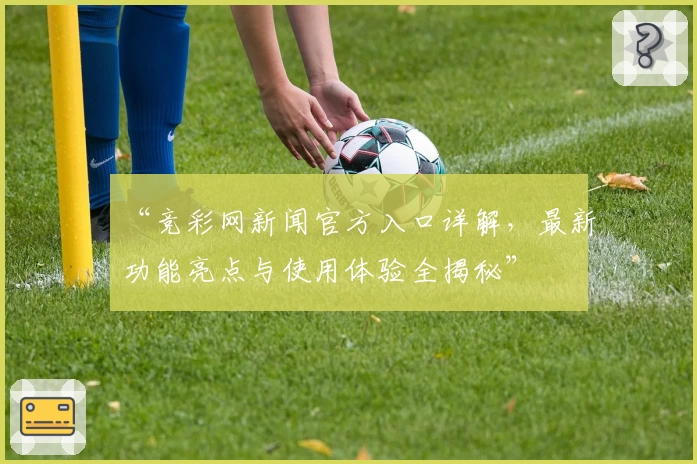 “竞彩网新闻官方入口详解，最新功能亮点与使用体验全揭秘”