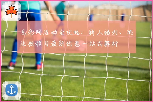 竞彩网活动全攻略：新人福利、玩法教程与最新优惠一站式解析
