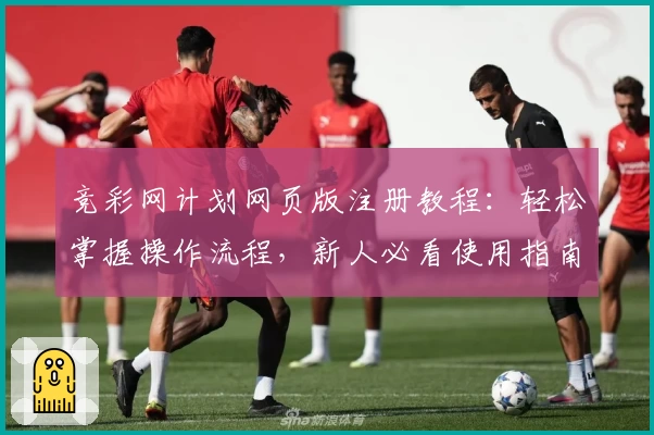 竞彩网计划网页版注册教程：轻松掌握操作流程，新人必看使用指南