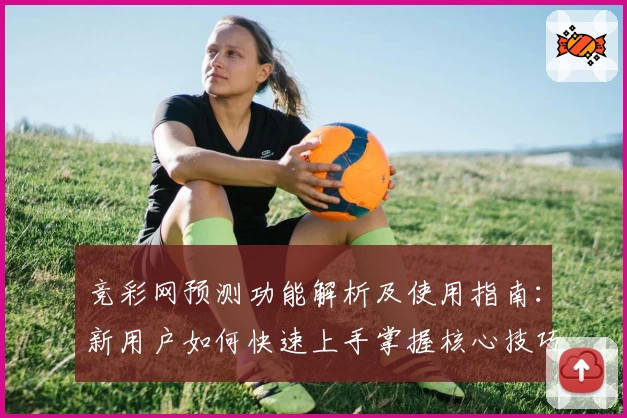 竞彩网预测功能解析及使用指南：新用户如何快速上手掌握核心技巧