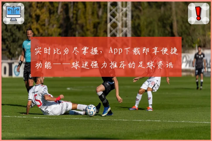 实时比分尽掌握，App下载即享便捷功能——球迷强力推荐的足球资讯平台