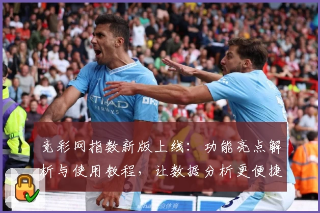 竞彩网指数新版上线:功能亮点解析与使用教程,让数据分析更便捷