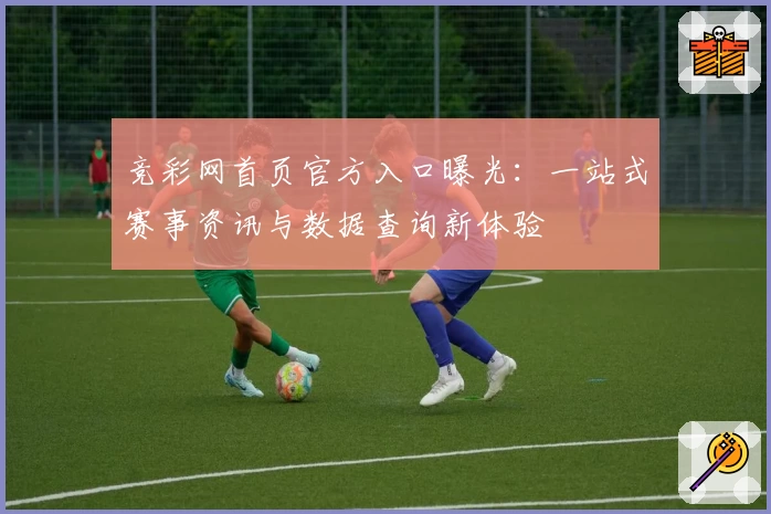 竞彩网首页官方入口曝光：一站式赛事资讯与数据查询新体验