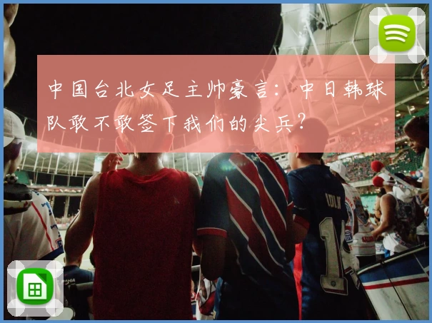 中国台北女足主帅豪言：中日韩球队敢不敢签下我们的尖兵？
