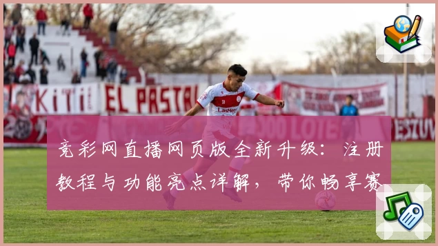竞彩网直播网页版全新升级：注册教程与功能亮点详解，带你畅享赛事实时精彩