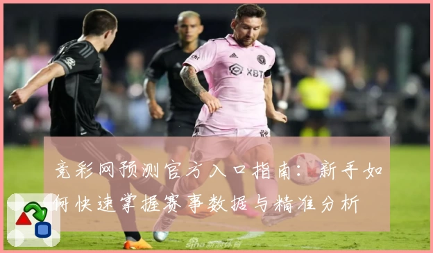 竞彩网预测官方入口指南:新手如何快速掌握赛事数据与精准分析