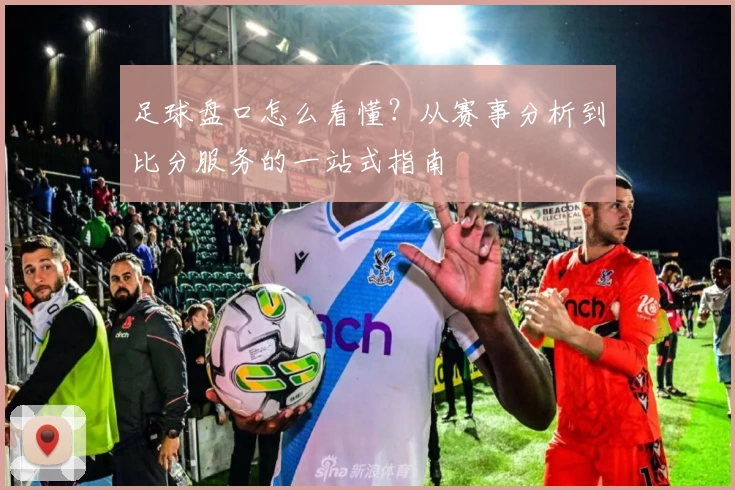 足球盘口怎么看懂?从赛事分析到比分服务的一站式指南