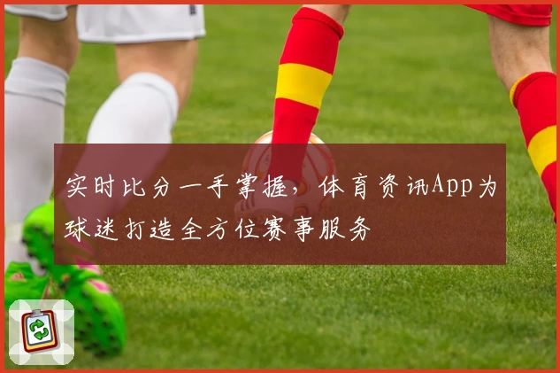 实时比分一手掌握,体育资讯App为球迷打造全方位赛事服务