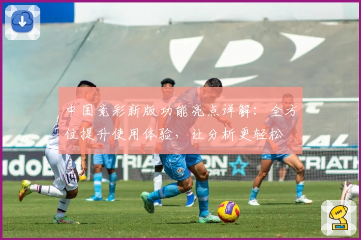 中国竞彩新版功能亮点详解：全方位提升使用体验，让分析更轻松