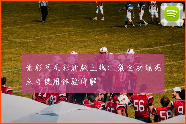 竞彩网足彩新版上线:最全功能亮点与使用体验详解