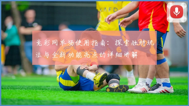 竞彩网单场使用指南:探索独特玩法与全新功能亮点的详细讲解