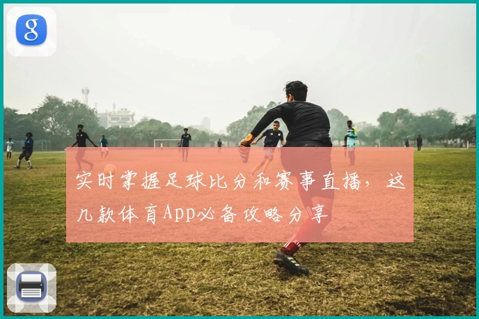 实时掌握足球比分和赛事直播,这几款体育App必备攻略分享