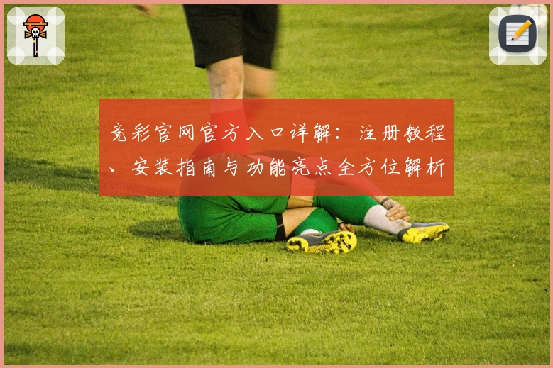 竞彩官网官方入口详解：注册教程、安装指南与功能亮点全方位解析