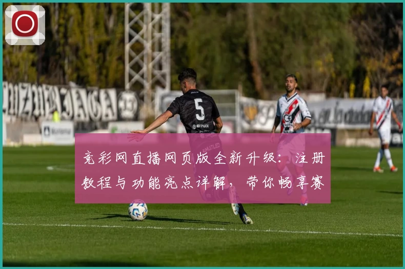 竞彩网直播网页版全新升级：注册教程与功能亮点详解，带你畅享赛事实时精彩