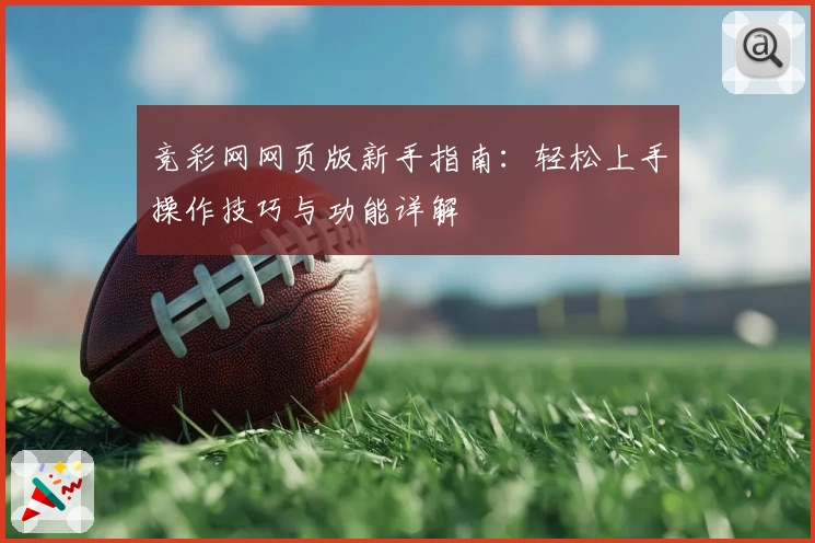 竞彩网网页版新手指南：轻松上手操作技巧与功能详解