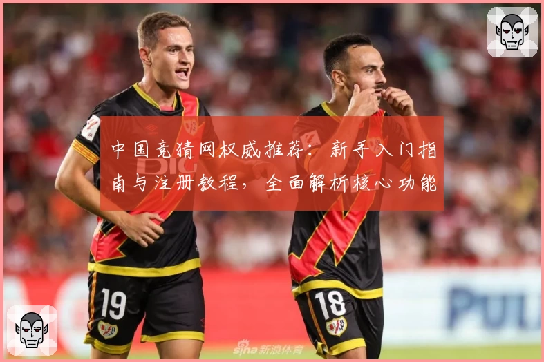中国竞猜网权威推荐：新手入门指南与注册教程，全面解析核心功能亮点