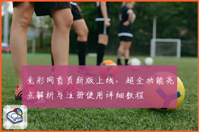 竞彩网首页新版上线，超全功能亮点解析与注册使用详细教程