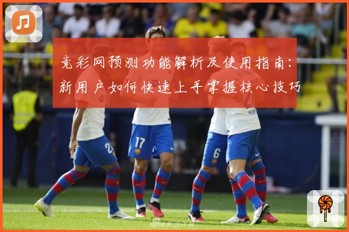 竞彩网预测功能解析及使用指南：新用户如何快速上手掌握核心技巧