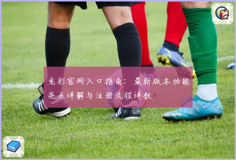 竞彩官网入口指南：最新版本功能亮点详解与注册流程详教