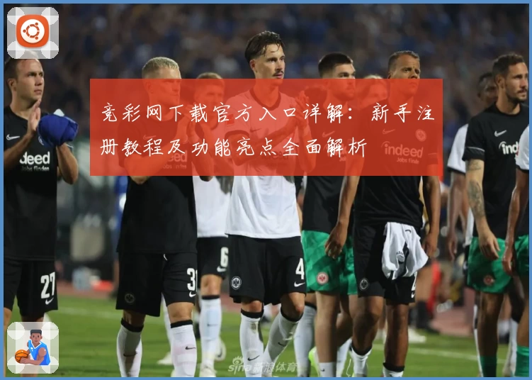 竞彩网下载官方入口详解：新手注册教程及功能亮点全面解析