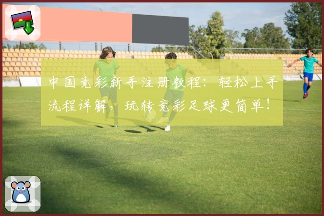 中国竞彩新手注册教程：轻松上手流程详解，玩转竞彩足球更简单！