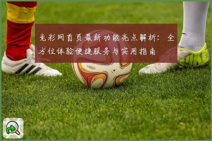 竞彩网首页最新功能亮点解析:全方位体验便捷服务与实用指南