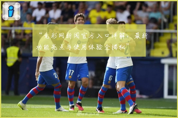 “竞彩网新闻官方入口详解，最新功能亮点与使用体验全揭秘”