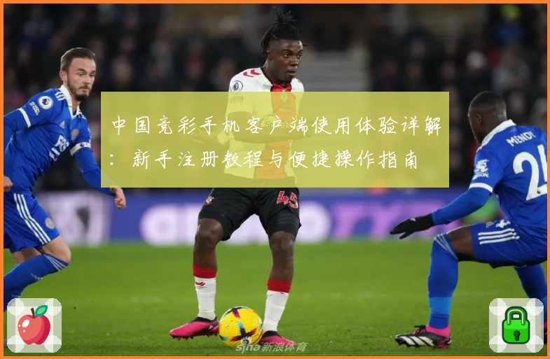 中国竞彩手机客户端使用体验详解：新手注册教程与便捷操作指南