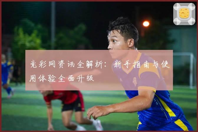 竞彩网资讯全解析：新手指南与使用体验全面升级