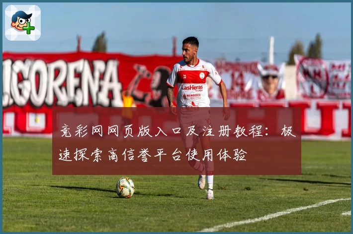 竞彩网网页版入口及注册教程:极速探索高信誉平台使用体验