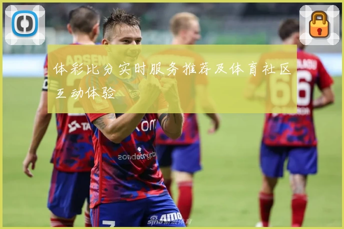 体彩比分实时服务推荐及体育社区互动体验