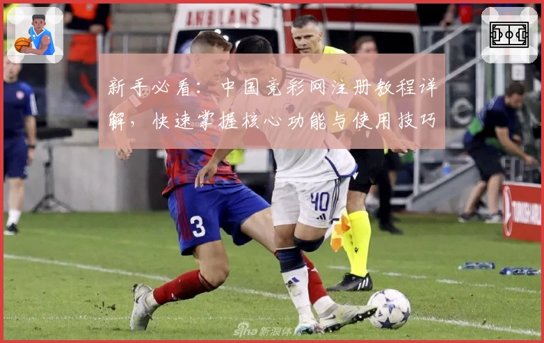 新手必看:中国竞彩网注册教程详解,快速掌握核心功能与使用技巧
