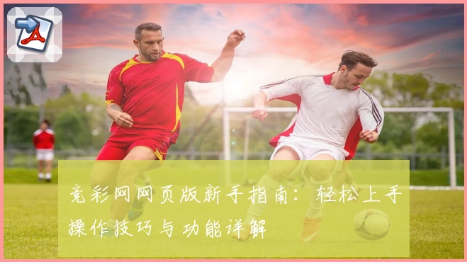 竞彩网网页版新手指南：轻松上手操作技巧与功能详解