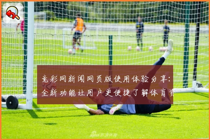 竞彩网新闻网页版使用体验分享：全新功能让用户更便捷了解体育资讯