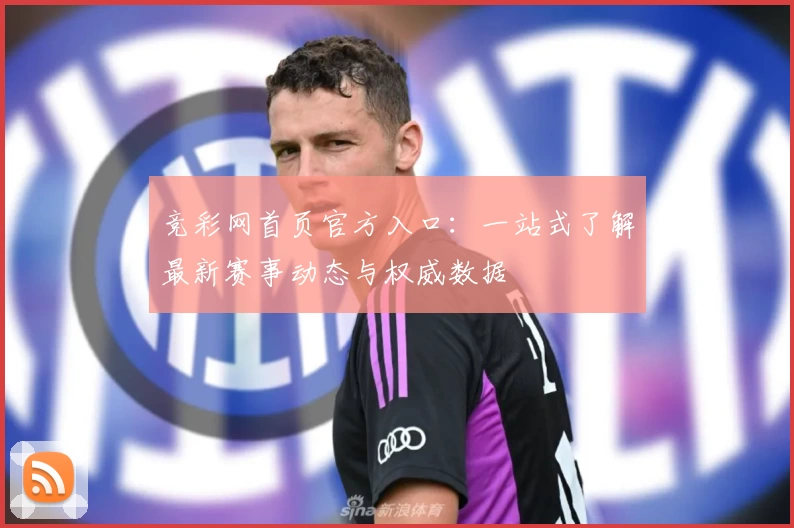 竞彩网首页官方入口：一站式了解最新赛事动态与权威数据