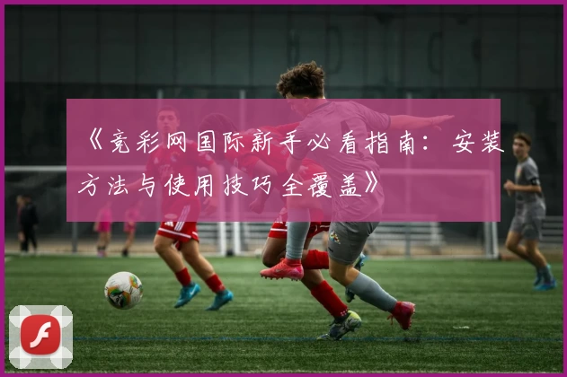 《竞彩网国际新手必看指南：安装方法与使用技巧全覆盖》