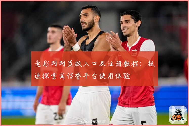 竞彩网网页版入口及注册教程：极速探索高信誉平台使用体验